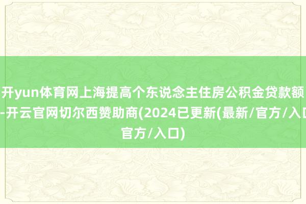 开yun体育网上海提高个东说念主住房公积金贷款额度-开云官网切尔西赞助商(2024已更新(最新/官方/入口)