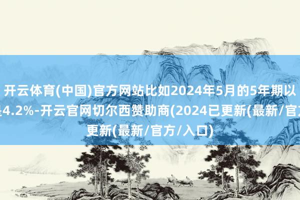 开云体育(中国)官方网站比如2024年5月的5年期以上LPR是4.2%-开云官网切尔西赞助商(2024已更新(最新/官方/入口)