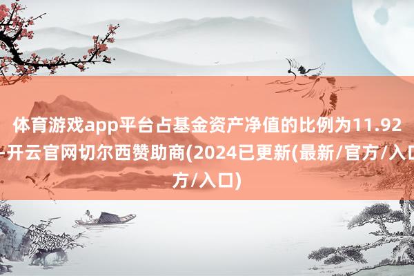 体育游戏app平台占基金资产净值的比例为11.92%-开云官网切尔西赞助商(2024已更新(最新/官方/入口)