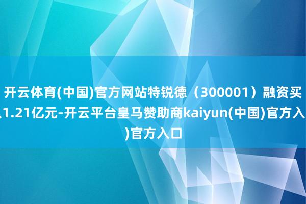 开云体育(中国)官方网站特锐德（300001）融资买入1.21亿元-开云平台皇马赞助商kaiyun(