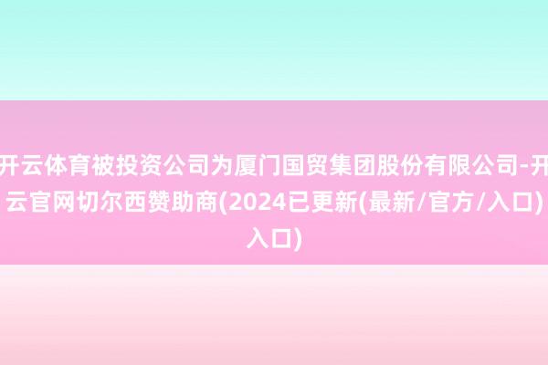 开云体育被投资公司为厦门国贸集团股份有限公司-开云官网切尔西赞助商(2024已更新(最新/官方/入口)
