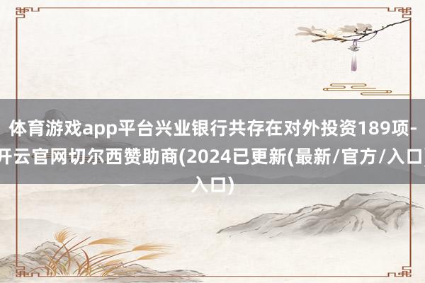 体育游戏app平台兴业银行共存在对外投资189项-开云官网切尔西赞助商(2024已更新(最新/官方/入口)