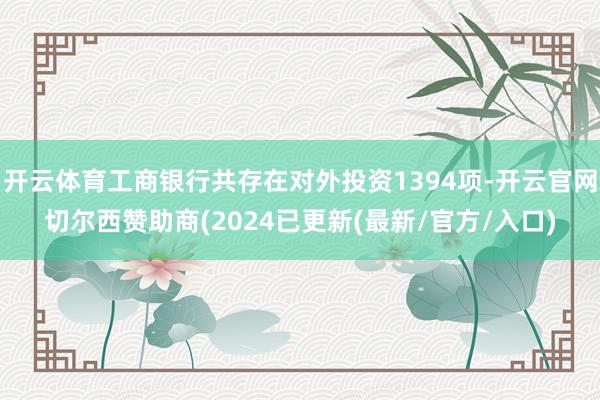 开云体育工商银行共存在对外投资1394项-开云官网切尔西赞助商(2024已更新(最新/官方/入口)