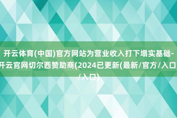 开云体育(中国)官方网站为营业收入打下塌实基础-开云官网切尔西赞助商(2024已更新(最新/官方/入口)