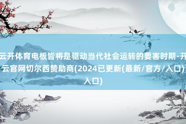 云开体育电板皆将是驱动当代社会运转的要害时期-开云官网切尔西赞助商(2024已更新(最新/官方/入口)