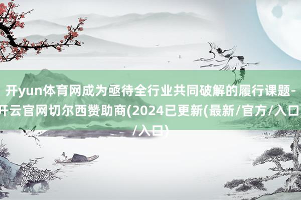 开yun体育网成为亟待全行业共同破解的履行课题-开云官网切尔西赞助商(2024已更新(最新/官方/入口)