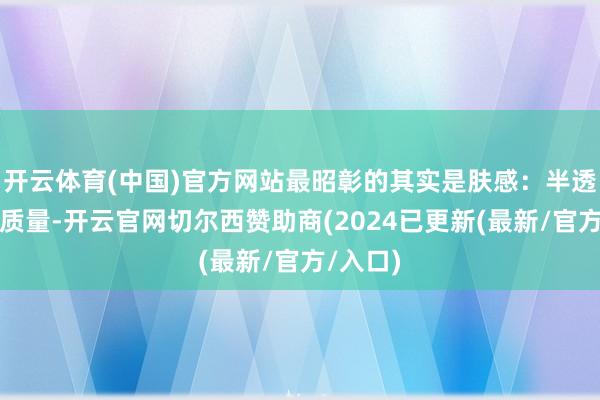 开云体育(中国)官方网站最昭彰的其实是肤感：半透明凝露质量-开云官网切尔西赞助商(2024已更新(最新/官方/入口)