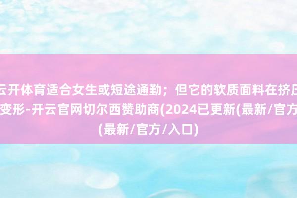 云开体育适合女生或短途通勤；但它的软质面料在挤压时容易变形-开云官网切尔西赞助商(2024已更新(最新/官方/入口)