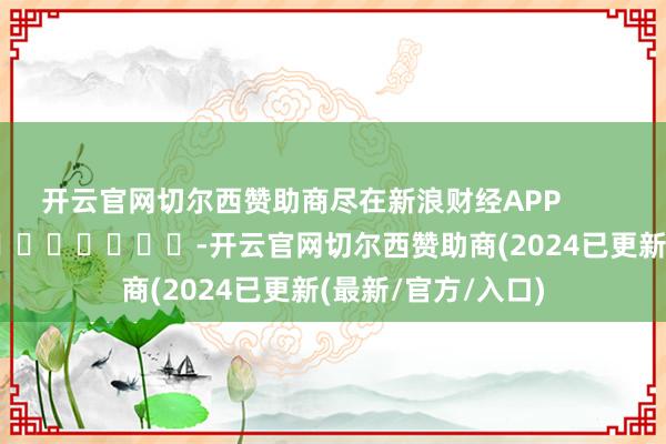 开云官网切尔西赞助商尽在新浪财经APP            													-开云官网切尔西赞助商(2024已更新(最新/官方/入口)