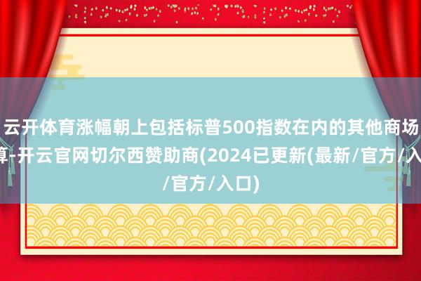 云开体育涨幅朝上包括标普500指数在内的其他商场盘算-开云官网切尔西赞助商(2024已更新(最新/官方/入口)