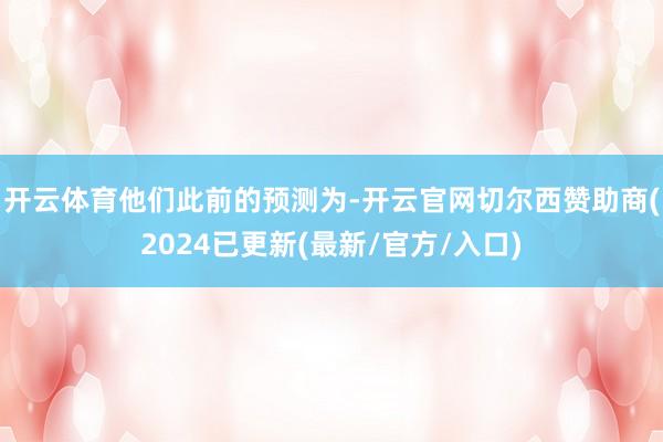 开云体育　　他们此前的预测为-开云官网切尔西赞助商(2024已更新(最新/官方/入口)