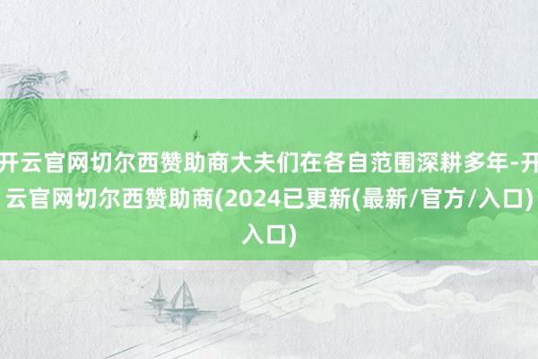 开云官网切尔西赞助商大夫们在各自范围深耕多年-开云官网切尔西赞助商(2024已更新(最新/官方/入口)