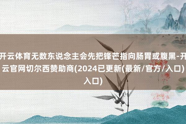 开云体育无数东说念主会先把锋芒指向肠胃或腹黑-开云官网切尔西赞助商(2024已更新(最新/官方/入口)