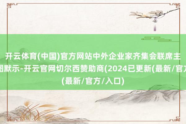 开云体育(中国)官方网站 中外企业家齐集会联席主席龙永图默示-开云官网切尔西赞助商(2024已更新(最新/官方/入口)