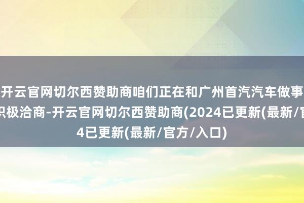 开云官网切尔西赞助商咱们正在和广州首汽汽车做事有限公司积极洽商-开云官网切尔西赞助商(2024已更新(最新/官方/入口)