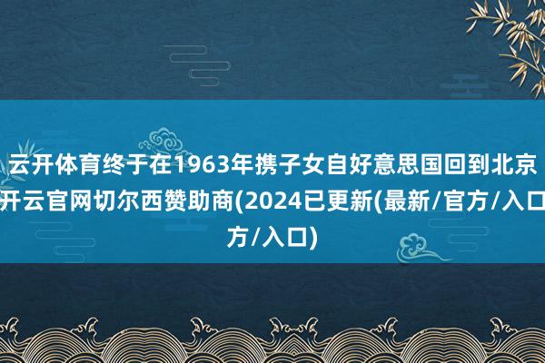 云开体育终于在1963年携子女自好意思国回到北京-开云官网切尔西赞助商(2024已更新(最新/官方/入口)