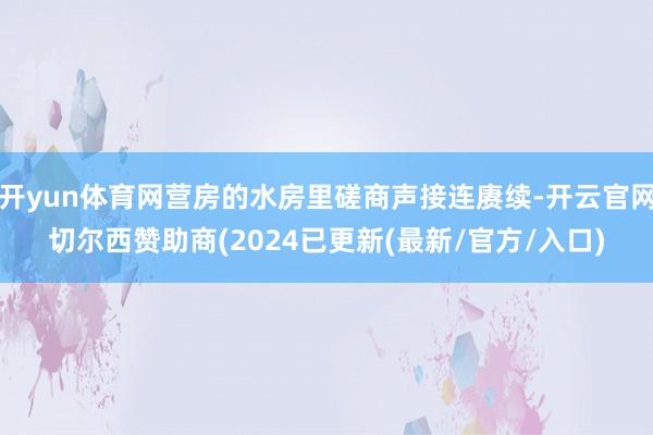 开yun体育网营房的水房里磋商声接连赓续-开云官网切尔西赞助商(2024已更新(最新/官方/入口)