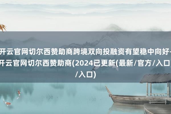 开云官网切尔西赞助商跨境双向投融资有望稳中向好-开云官网切尔西赞助商(2024已更新(最新/官方/入口)
