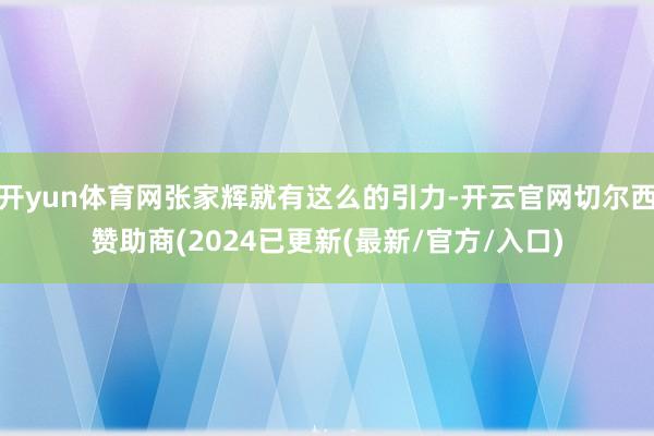 开yun体育网张家辉就有这么的引力-开云官网切尔西赞助商(2024已更新(最新/官方/入口)