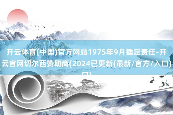 开云体育(中国)官方网站1975年9月插足责任-开云官网切尔西赞助商(2024已更新(最新/官方/入口)