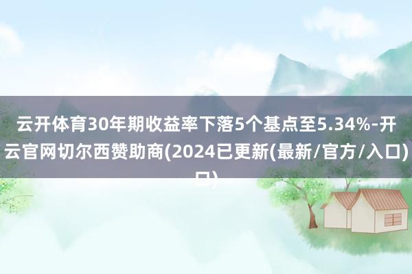 云开体育30年期收益率下落5个基点至5.34%-开云官网切尔西赞助商(2024已更新(最新/官方/入口)