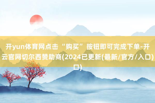 开yun体育网点击 “购买” 按钮即可完成下单-开云官网切尔西赞助商(2024已更新(最新/官方/入口)