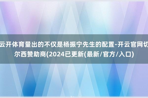 云开体育量出的不仅是杨振宁先生的配置-开云官网切尔西赞助商(2024已更新(最新/官方/入口)