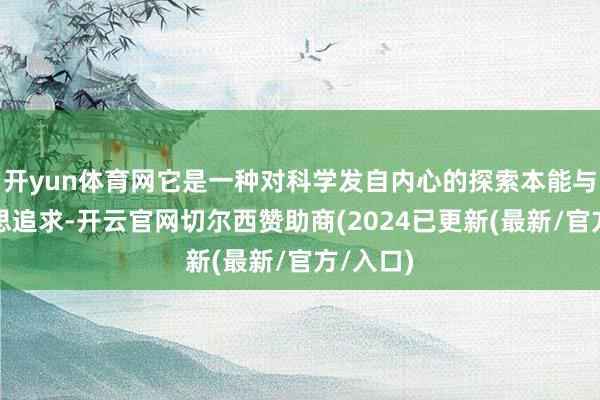 开yun体育网它是一种对科学发自内心的探索本能与审好意思追求-开云官网切尔西赞助商(2024已更新(最新/官方/入口)