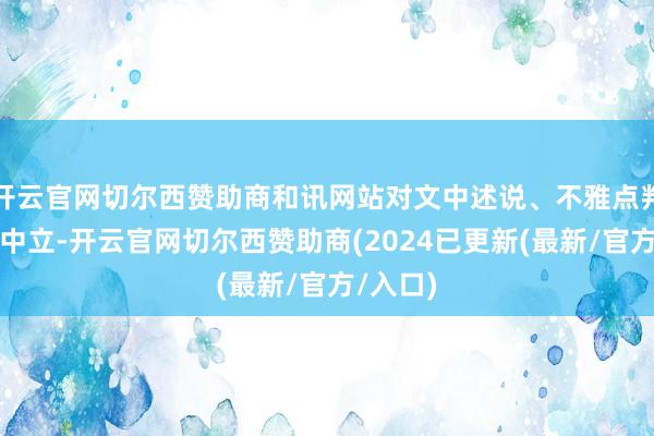 开云官网切尔西赞助商和讯网站对文中述说、不雅点判断保执中立-开云官网切尔西赞助商(2024已更新(最新/官方/入口)