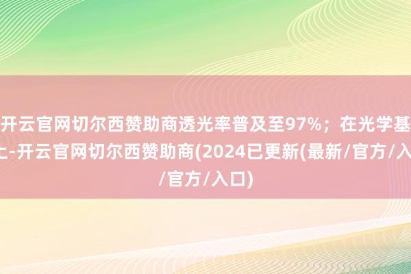 开云官网切尔西赞助商透光率普及至97%；在光学基础上-开云官网切尔西赞助商(2024已更新(最新/官方/入口)