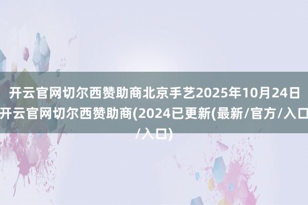 开云官网切尔西赞助商北京手艺2025年10月24日-开云官网切尔西赞助商(2024已更新(最新/官方/入口)