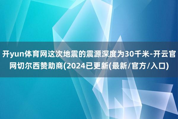 开yun体育网这次地震的震源深度为30千米-开云官网切尔西赞助商(2024已更新(最新/官方/入口)