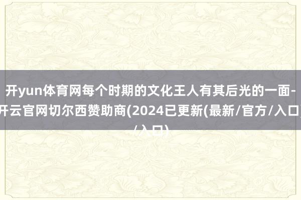 开yun体育网每个时期的文化王人有其后光的一面-开云官网切尔西赞助商(2024已更新(最新/官方/入口)