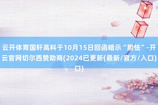 云开体育国轩高科于10月15日回函暗示“胆怯”-开云官网切尔西赞助商(2024已更新(最新/官方/入口)