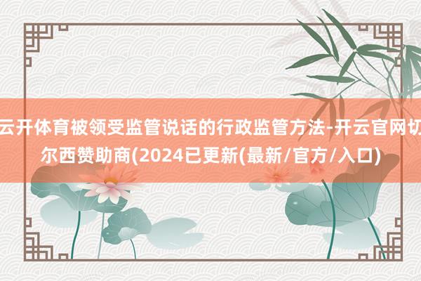 云开体育被领受监管说话的行政监管方法-开云官网切尔西赞助商(2024已更新(最新/官方/入口)