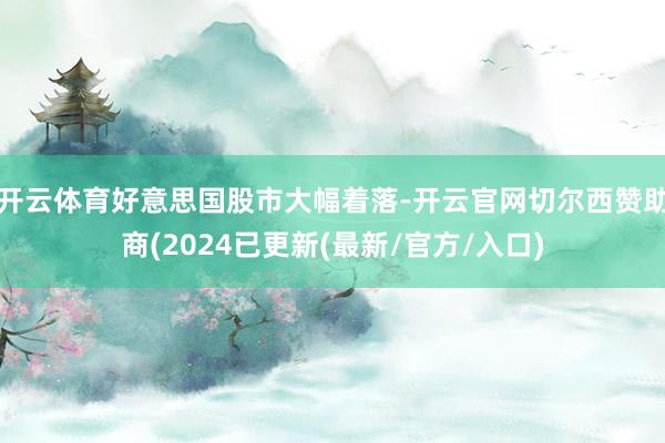 开云体育好意思国股市大幅着落-开云官网切尔西赞助商(2024已更新(最新/官方/入口)