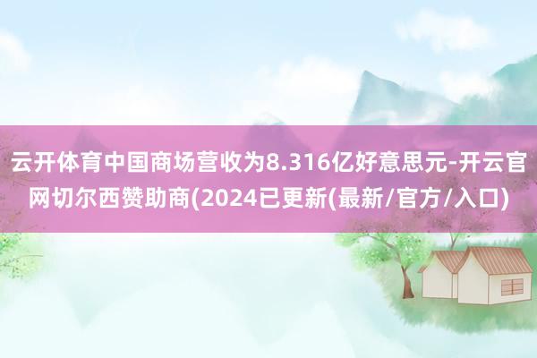 云开体育中国商场营收为8.316亿好意思元-开云官网切尔西赞助商(2024已更新(最新/官方/入口)