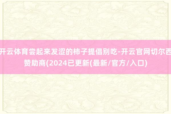开云体育尝起来发涩的柿子提倡别吃-开云官网切尔西赞助商(2024已更新(最新/官方/入口)