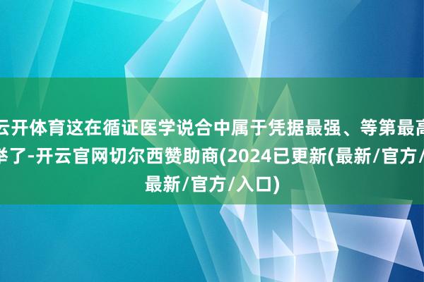 云开体育这在循证医学说合中属于凭据最强、等第最高的保举了-开云官网切尔西赞助商(2024已更新(最新/官方/入口)