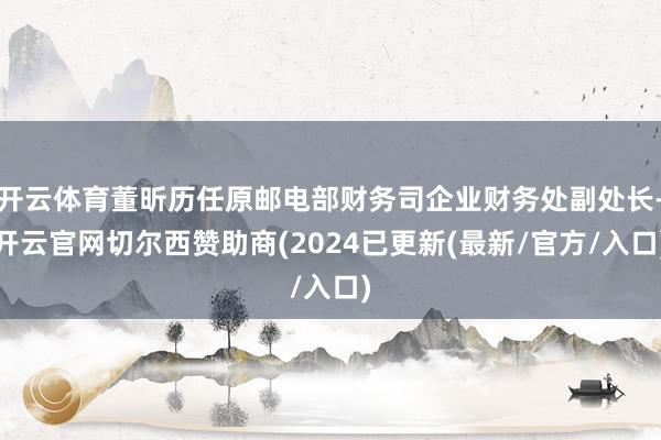 开云体育董昕历任原邮电部财务司企业财务处副处长-开云官网切尔西赞助商(2024已更新(最新/官方/入口)