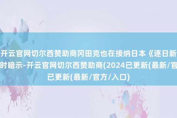 开云官网切尔西赞助商冈田克也在接纳日本《逐日新闻》专访时暗示-开云官网切尔西赞助商(2024已更新(最新/官方/入口)