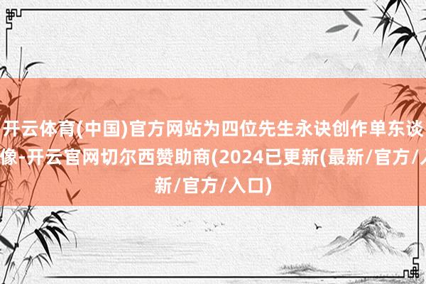开云体育(中国)官方网站为四位先生永诀创作单东谈主肖像-开云官网切尔西赞助商(2024已更新(最新/官方/入口)