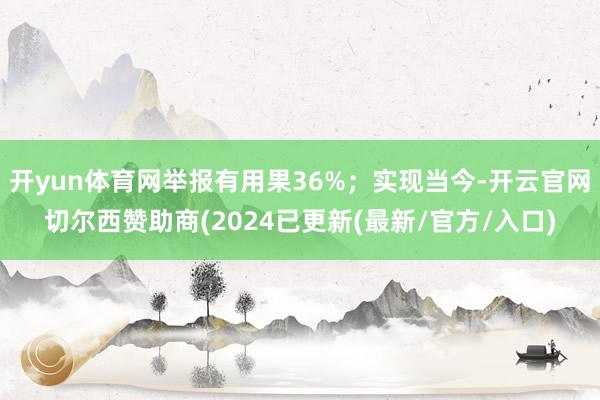 开yun体育网举报有用果36%；实现当今-开云官网切尔西赞助商(2024已更新(最新/官方/入口)