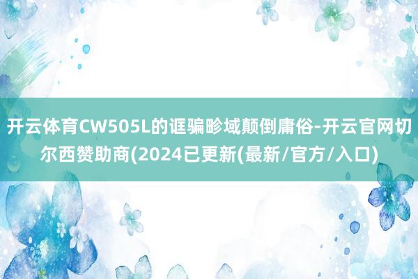 开云体育CW505L的诓骗畛域颠倒庸俗-开云官网切尔西赞助商(2024已更新(最新/官方/入口)