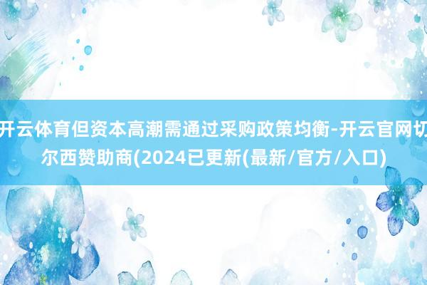 开云体育但资本高潮需通过采购政策均衡-开云官网切尔西赞助商(2024已更新(最新/官方/入口)