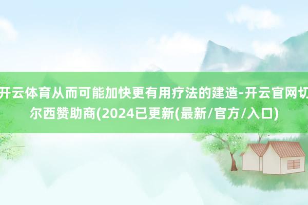 开云体育从而可能加快更有用疗法的建造-开云官网切尔西赞助商(2024已更新(最新/官方/入口)