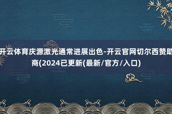 开云体育庆源激光通常进展出色-开云官网切尔西赞助商(2024已更新(最新/官方/入口)
