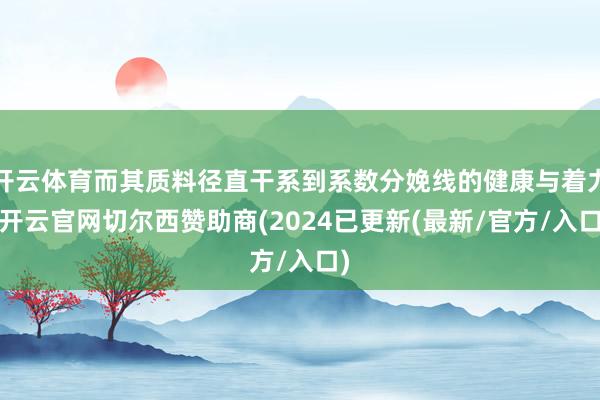 开云体育而其质料径直干系到系数分娩线的健康与着力-开云官网切尔西赞助商(2024已更新(最新/官方/入口)