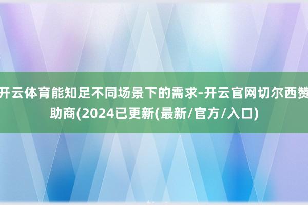 开云体育能知足不同场景下的需求-开云官网切尔西赞助商(2024已更新(最新/官方/入口)