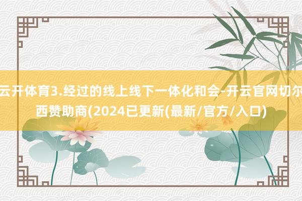 云开体育3.经过的线上线下一体化和会-开云官网切尔西赞助商(2024已更新(最新/官方/入口)